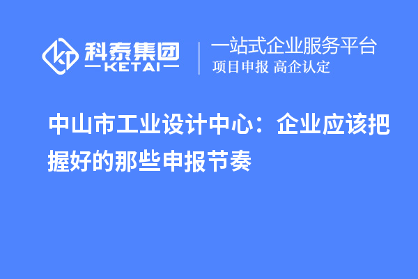  中山市工业设计中心：企业应该把握好的那些申报节奏