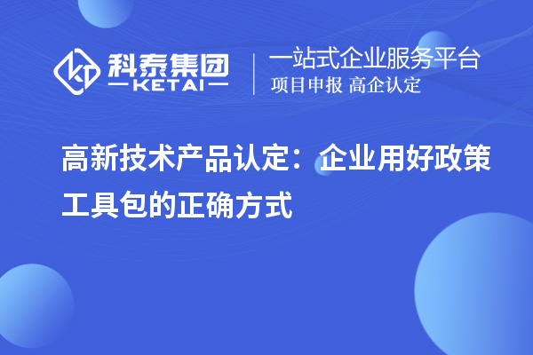 高新技术产品认定：企业用好政策工具包的正确方式