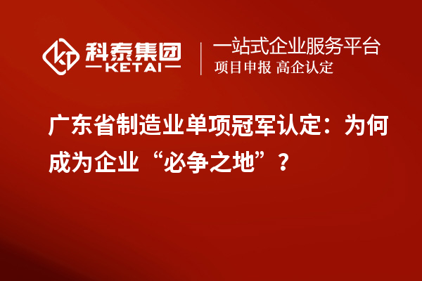 广东省制造业单项冠军认定：为何成为企业“必争之地”？