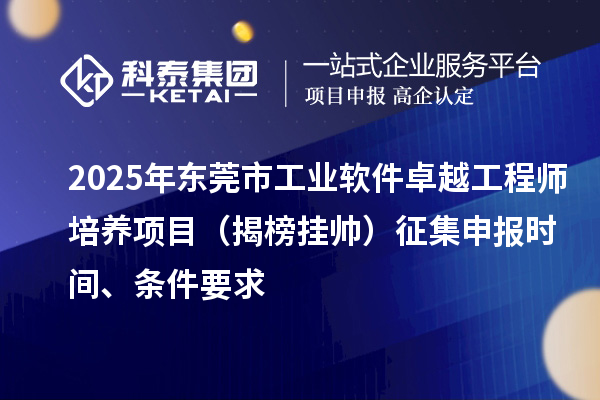 2025年东莞市工业软件卓越工程师培养项目（揭榜挂帅）征集申报时间、条件要求