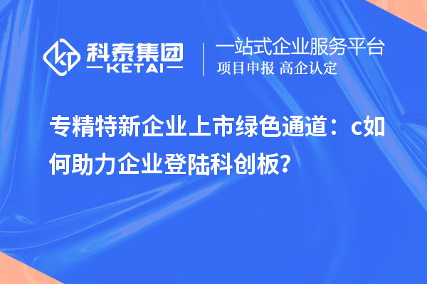 专精特新企业上市绿色通道：c如何助力企业登陆科创板？