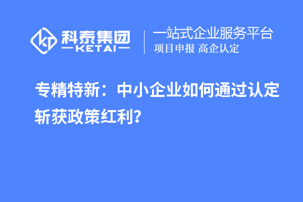 专精特新：中小企业如何通过认定斩获政策红利？