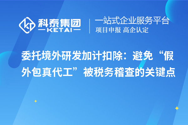 委托境外<a href=//jiuyouhuitech.com/fuwu/jiajikouchu.html target=_blank class=infotextkey>研发加计扣除</a>：避免“假外包真代工”被税务稽查的关键点