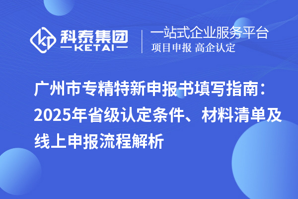 <a href=//jiuyouhuitech.com/guangzhou/ target=_blank class=infotextkey>广州市专精特新</a>申报书填写指南：2025年省级认定条件、材料清单及线上申报流程解析