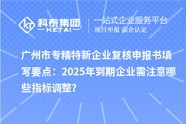 <a href=//jiuyouhuitech.com/guangzhou/ target=_blank class=infotextkey>广州市专精特新</a>企业复核申报书填写要点：2025年到期企业需注意哪些指标调整？
