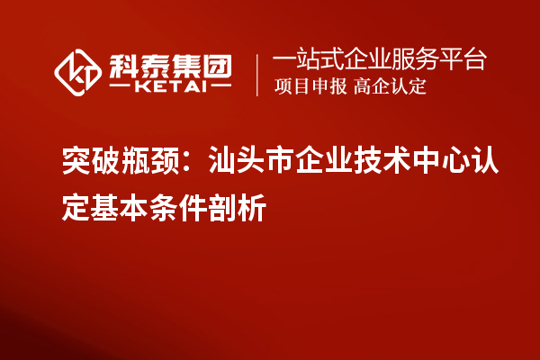 突破瓶颈：汕头市企业技术中心认定基本条件剖析