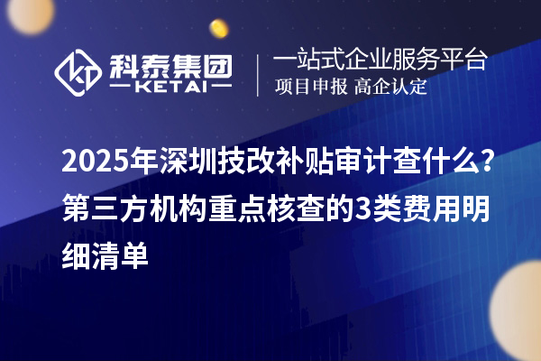 2025年深圳<a href=//jiuyouhuitech.com/fuwu/jishugaizao.html target=_blank class=infotextkey>技改</a>补贴审计查什么？第三方机构重点核查的3类费用明细清单