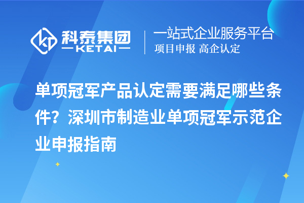 单项冠军产品认定需要满足哪些条件？深圳市制造业单项冠军示范企业申报指南