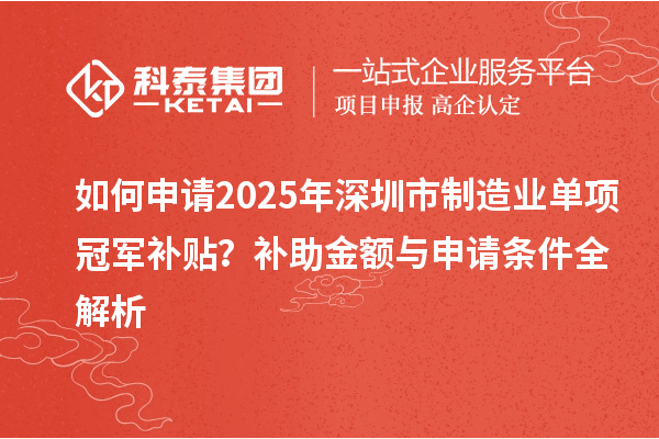 如何申请2025年深圳市制造业单项冠军补贴？补助金额与申请条件全解析