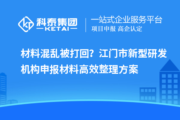 材料混乱被打回？江门市新型研发机构申报材料高效整理方案