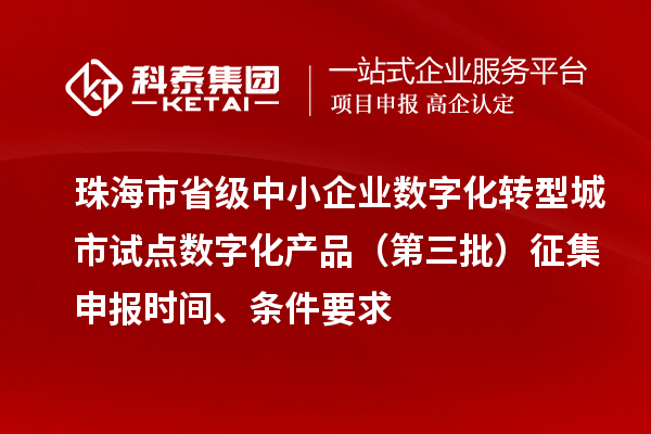 珠海市省级中小企业数字化转型城市试点数字化产品（第三批）征集申报时间、条件要求