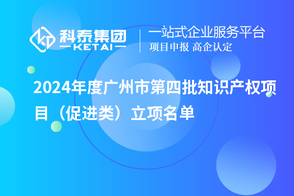 2024年度广州市第四批知识产权项目（促进类）立项名单