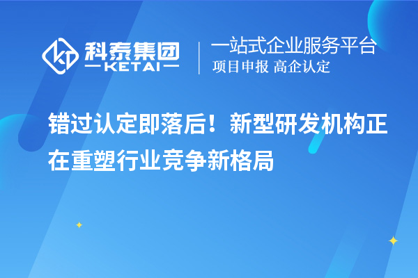 错过认定即落后！新型研发机构正在重塑行业竞争新格局