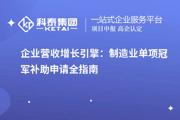 企业营收增长引擎：制造业单项冠军补助申请全指南