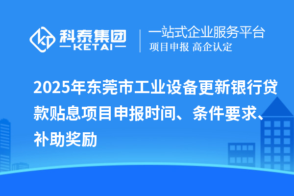 2025年东莞市工业设备更新银行贷款贴息<a href=//jiuyouhuitech.com/shenbao.html target=_blank class=infotextkey>项目申报</a>时间、条件要求、补助奖励