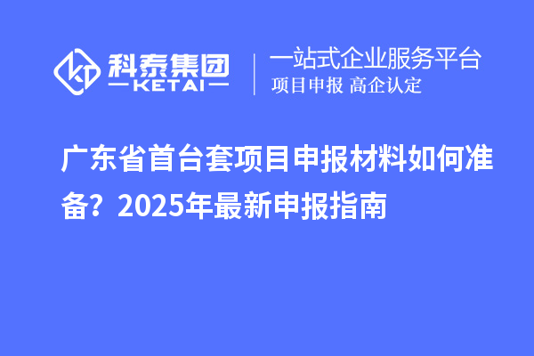广东省<a href=//jiuyouhuitech.com/stt/ target=_blank class=infotextkey>首台套</a><a href=//jiuyouhuitech.com/shenbao.html target=_blank class=infotextkey>项目申报</a>材料如何准备？2025年最新申报指南