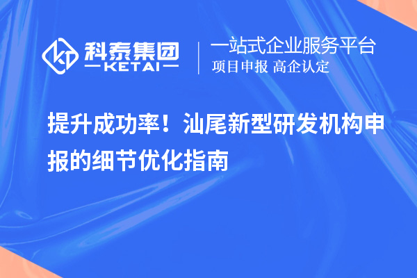 提升成功率！汕尾新型研发机构申报的细节优化指南