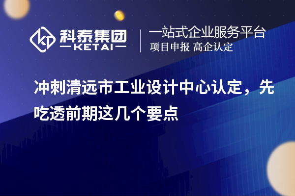 冲刺清远市工业设计中心认定，先吃透前期这几个要点