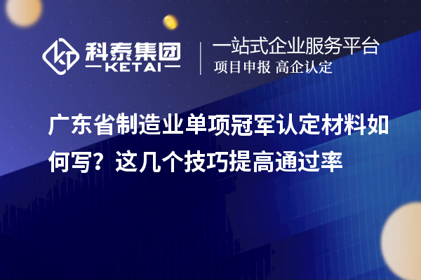 广东省制造业单项冠军认定材料如何写？这几个技巧提高通过率