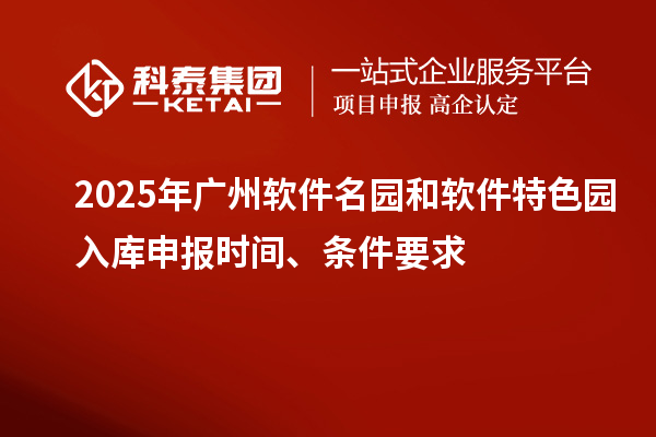 2025年广州软件名园和软件特色园入库申报时间、条件要求