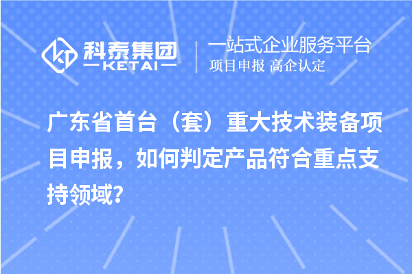 广东省首台（套）重大技术装备项目申报，如何判定产品符合重点支持领域？