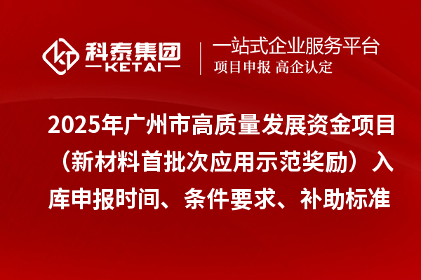 2025年广州市高质量发展资金项目（新材料首批次应用示范奖励）入库申报时间、条件要求、补助标准