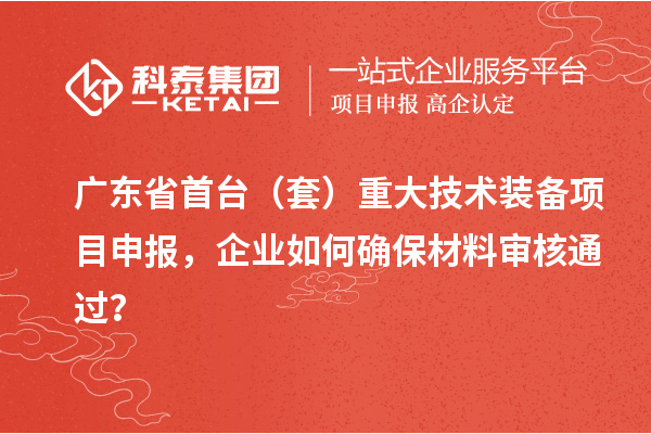 广东省首台（套）重大技术装备项目申报，企业如何确保材料审核通过？