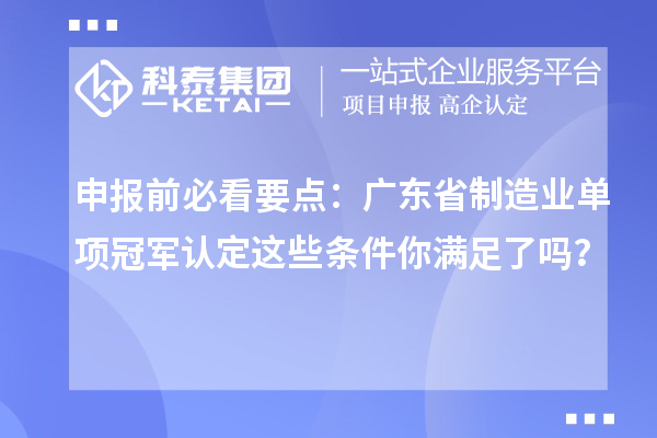 申报前必看要点：广东省制造业单项冠军认定这些条件你满足了吗？