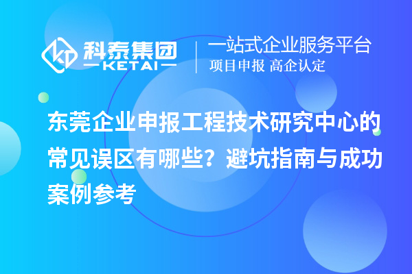 东莞企业申报工程技术研究中心的常见误区有哪些？避坑指南与成功案例参考