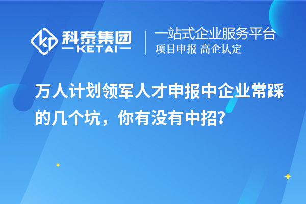 万人计划领军人才申报中企业常踩的几个坑，你有没有中招？