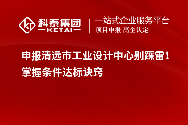 申报清远市工业设计中心别踩雷！掌握条件达标诀窍