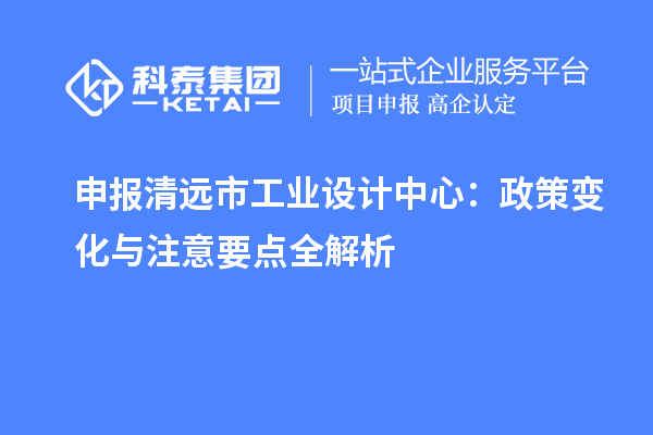 申报清远市工业设计中心：政策变化与注意要点全解析