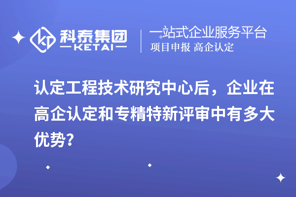 认定工程技术研究中心后，企业在高企认定和专精特新评审中有多大优势？