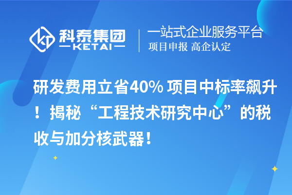 研发费用立省40%+项目中标率飙升！揭秘“工程技术研究中心”的税收与加分核武器！