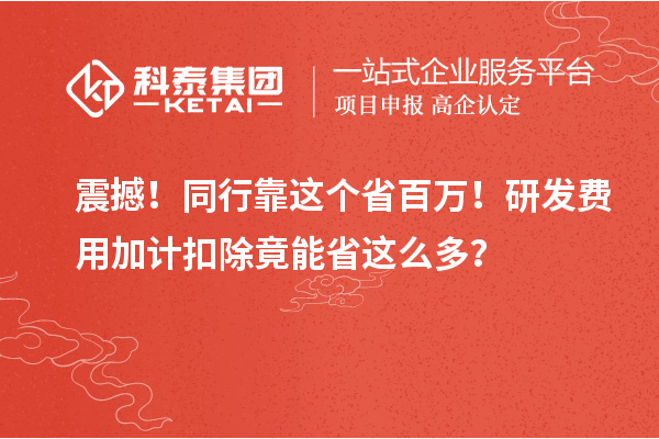 震撼！同行靠这个省百万！研发费用加计扣除竟能省这么多？