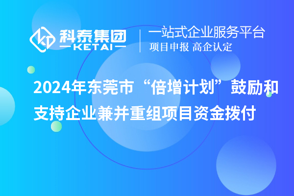 2024年东莞市“倍增计划”鼓励和支持企业兼并重组项目资金拨付