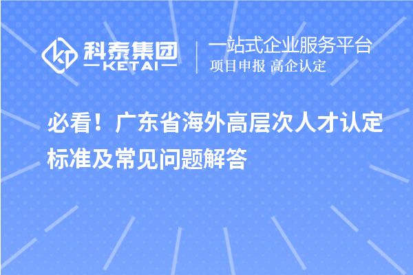 必看！广东省海外高层次人才认定标准及常见问题解答