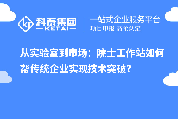 从实验室到市场：院士工作站如何帮传统企业实现技术突破？