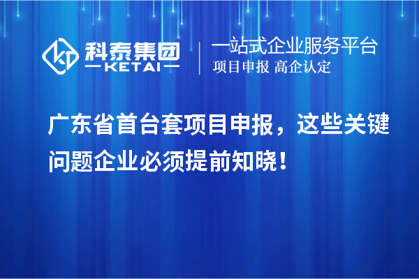 广东省首台套项目申报，这些关键问题企业必须提前知晓！