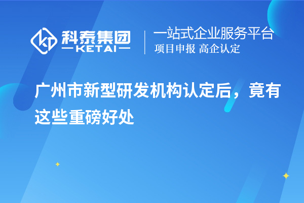 广州市新型研发机构认定后，竟有这些重磅好处