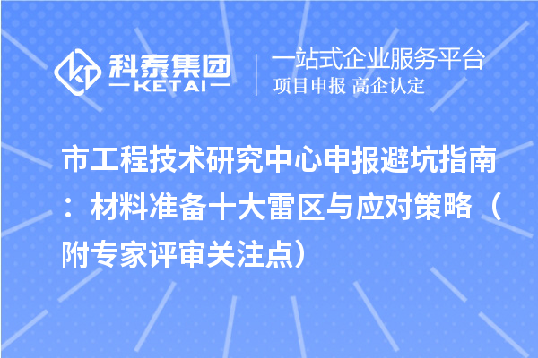 市<a href=//jiuyouhuitech.com/fuwu/gongchengzhongxin.html target=_blank class=infotextkey>工程技术研究中心申报</a>避坑指南：材料准备十大雷区与应对策略（附专家评审关注点）