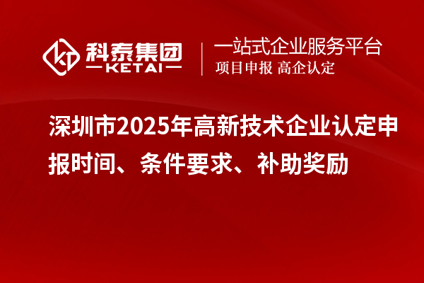深圳市2025年高新技术企业认定申报时间、条件要求、补助奖励