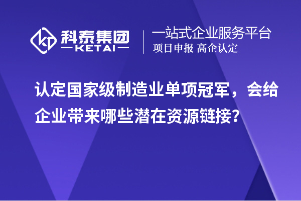 认定国家级制造业单项冠军，会给企业带来哪些潜在资源链接？