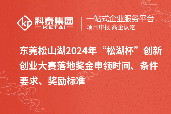 东莞松山湖2024年“松湖杯”创新创业大赛落地奖金申领时间、条件要求、奖励标准