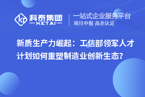 新质生产力崛起：工信部领军人才计划如何重塑制造业创新生态？