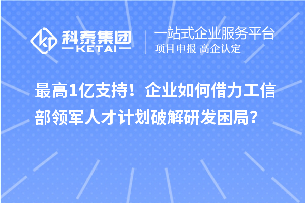 最高1亿支持！企业如何借力工信部领军人才计划破解研发困局？