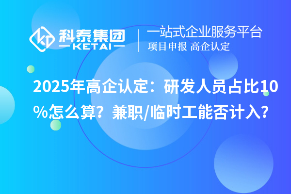 2025年高企认定：研发人员占比10%怎么算？兼职/临时工能否计入？