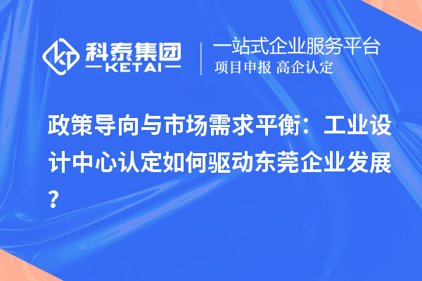 政策导向与市场需求平衡：工业设计中心认定如何驱动东莞企业发展？