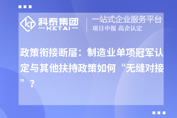 政策衔接断层：制造业单项冠军认定与其他扶持政策如何“无缝对接”？