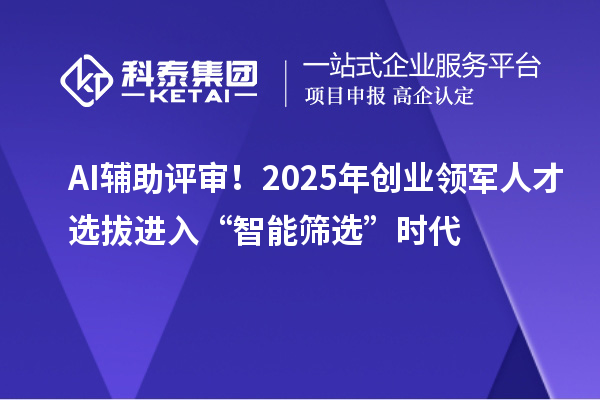 AI辅助评审！2025年创业领军人才选拔进入“智能筛选”时代